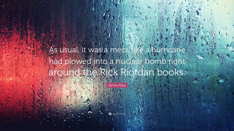 James Riley Quote: “As usual, it was a mess, like a hurricane had plowed into a nuclear bomb right around the Rick Riordan books.”