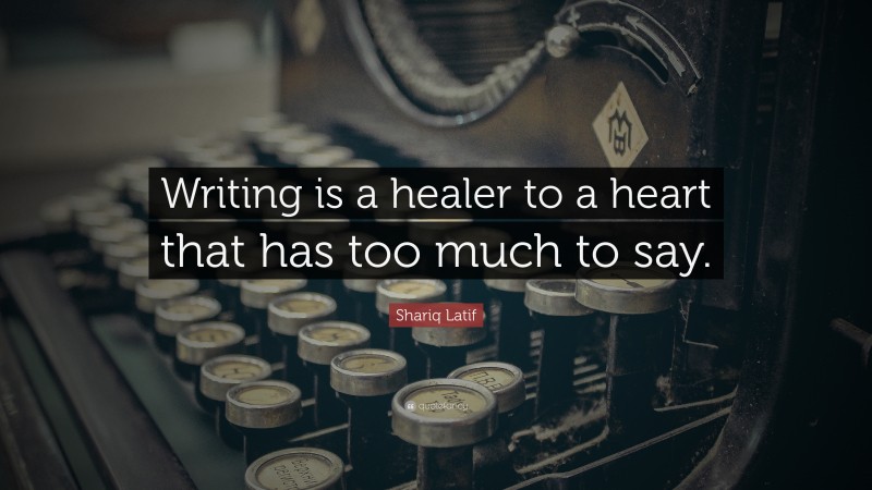 Shariq Latif Quote: “Writing is a healer to a heart that has too much to say.”