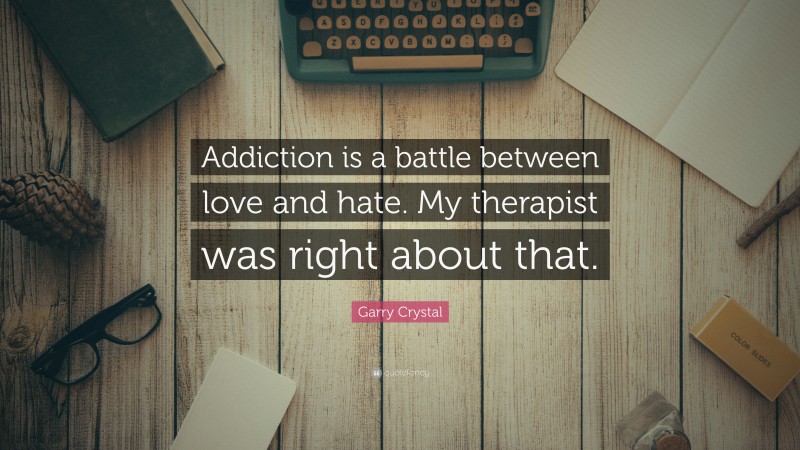 Garry Crystal Quote: “Addiction is a battle between love and hate. My therapist was right about that.”