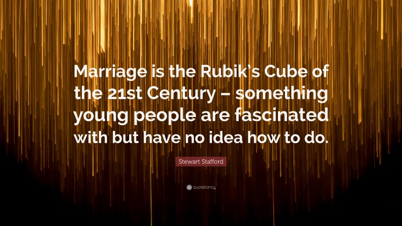 Stewart Stafford Quote: “Marriage is the Rubik’s Cube of the 21st Century – something young people are fascinated with but have no idea how to do.”