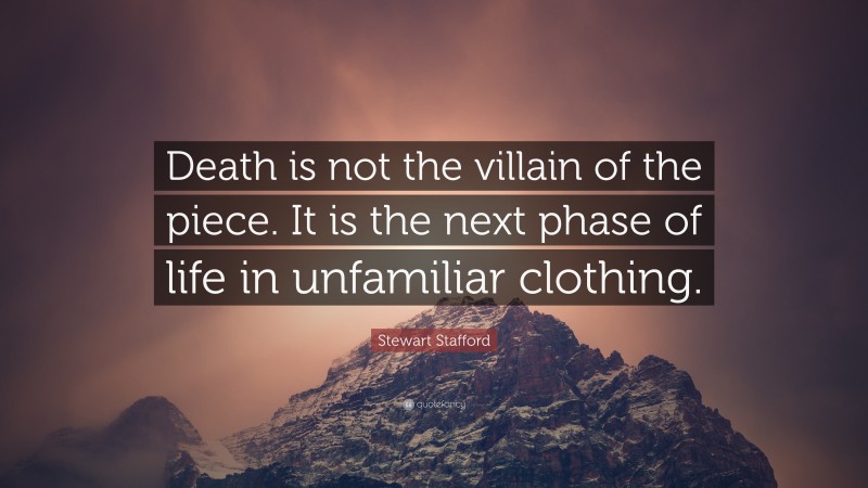 Stewart Stafford Quote: “Death is not the villain of the piece. It is the next phase of life in unfamiliar clothing.”