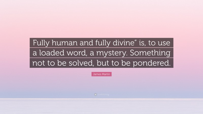 James Martin Quote: “Fully human and fully divine” is, to use a loaded word, a mystery. Something not to be solved, but to be pondered.”