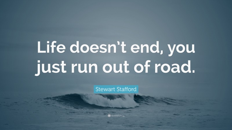Stewart Stafford Quote: “Life doesn’t end, you just run out of road.”