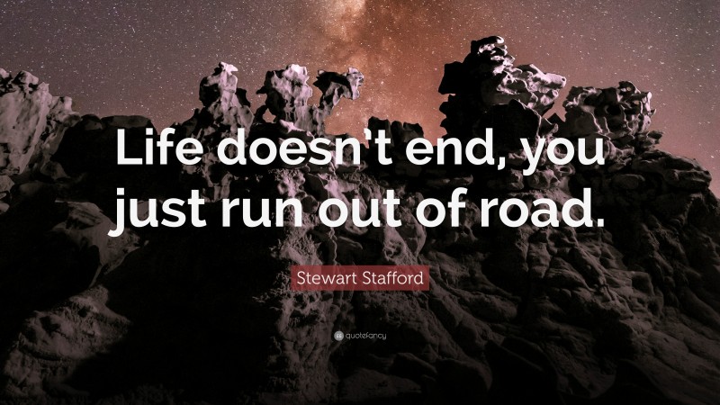 Stewart Stafford Quote: “Life doesn’t end, you just run out of road.”