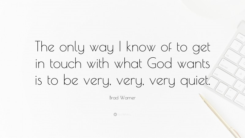 Brad Warner Quote: “The only way I know of to get in touch with what God wants is to be very, very, very quiet.”