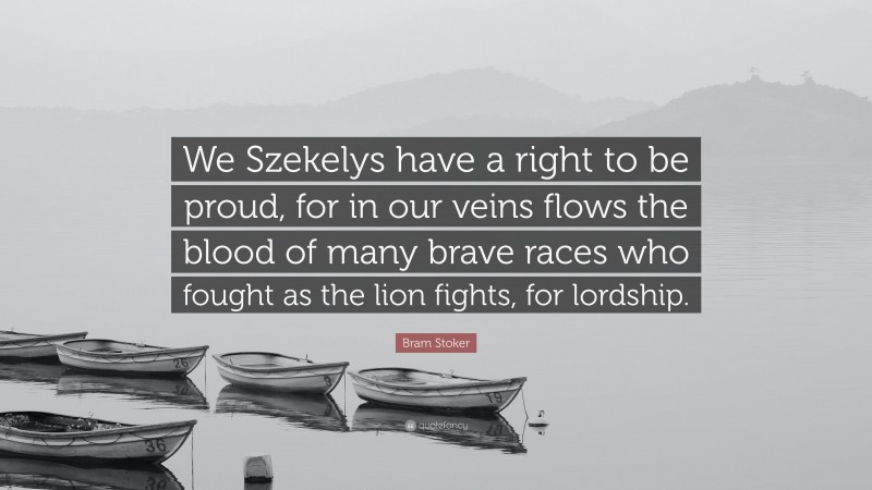 Bram Stoker Quote: “We Szekelys have a right to be proud, for in our veins flows the blood of many brave races who fought as the lion fights, for lordship.”