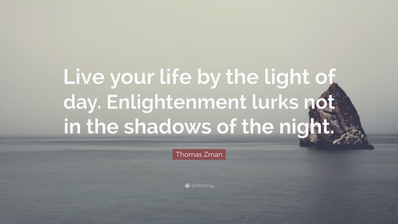 Thomas Zman Quote: “Live your life by the light of day. Enlightenment lurks not in the shadows of the night.”