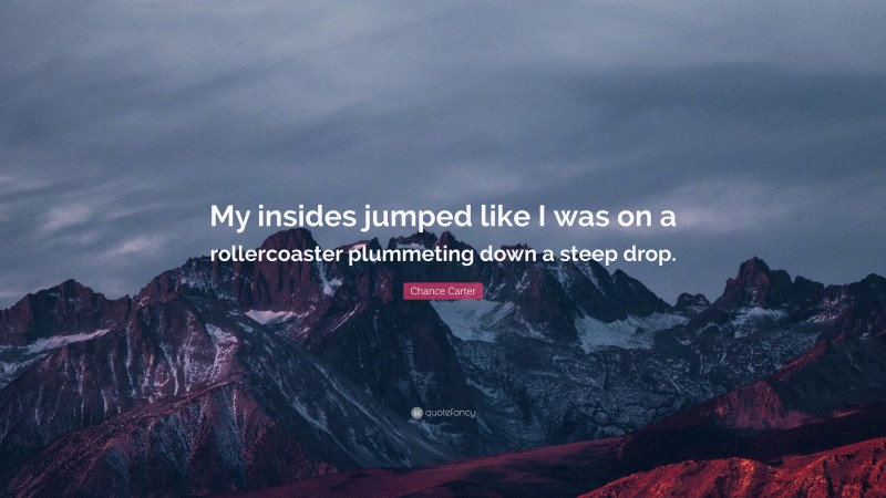 Chance Carter Quote: “My insides jumped like I was on a rollercoaster plummeting down a steep drop.”