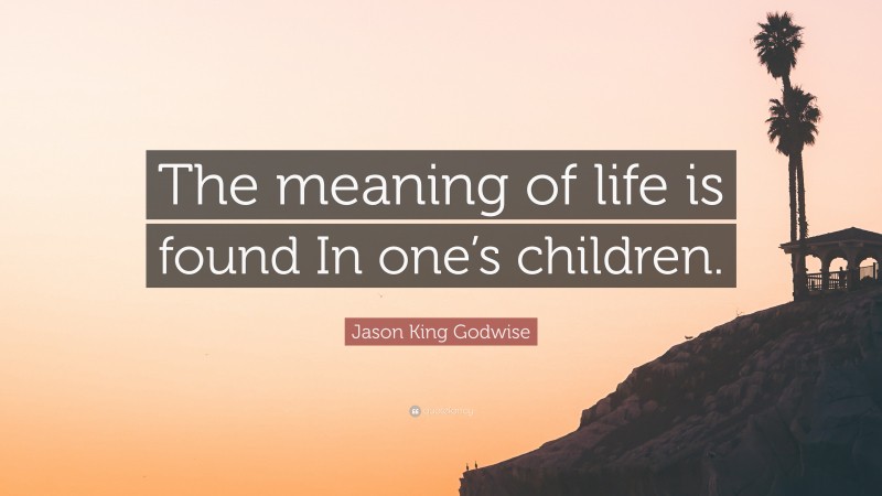 Jason King Godwise Quote: “The meaning of life is found In one’s children.”