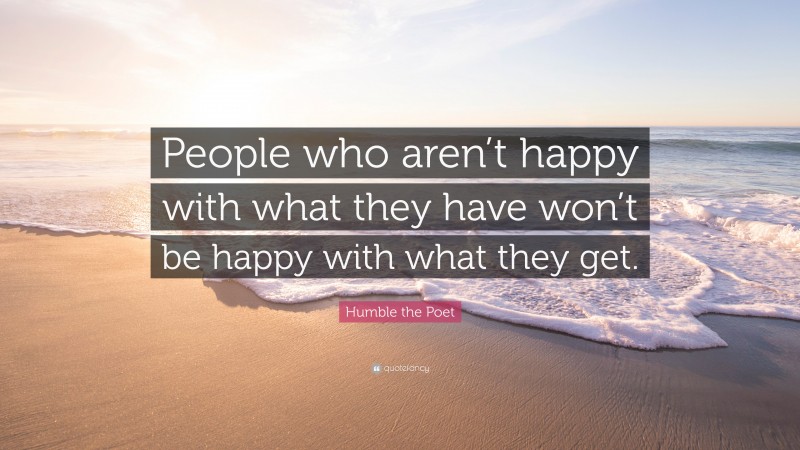 Humble the Poet Quote: “People who aren’t happy with what they have won’t be happy with what they get.”