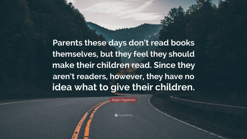 Keigo Higashino Quote: “Parents these days don’t read books themselves, but they feel they should make their children read. Since they aren’t readers, however, they have no idea what to give their children.”