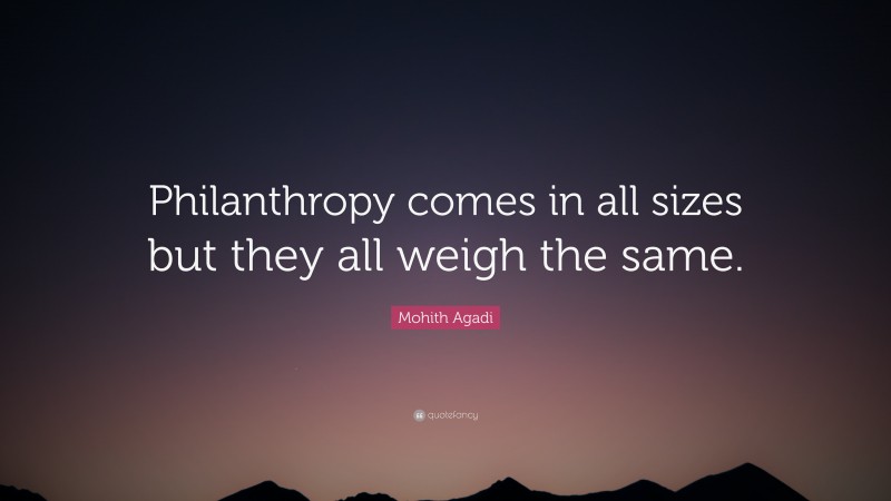 Mohith Agadi Quote: “Philanthropy comes in all sizes but they all weigh the same.”