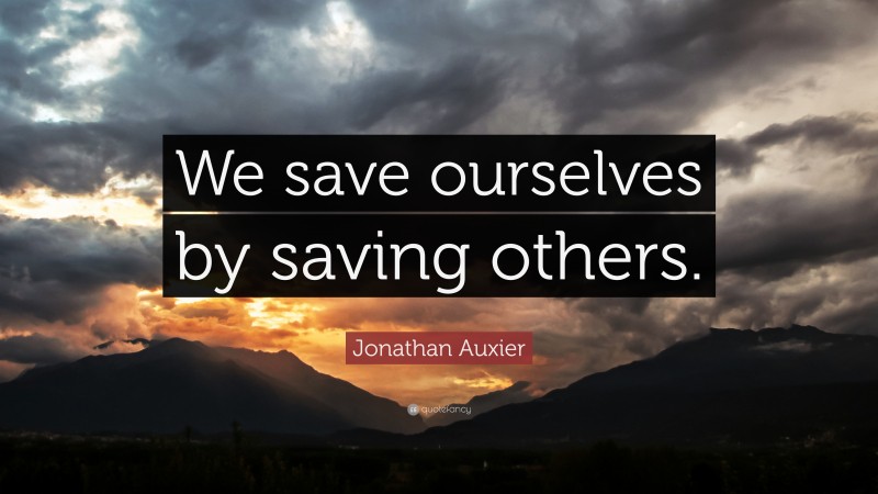 Jonathan Auxier Quote: “We save ourselves by saving others.”