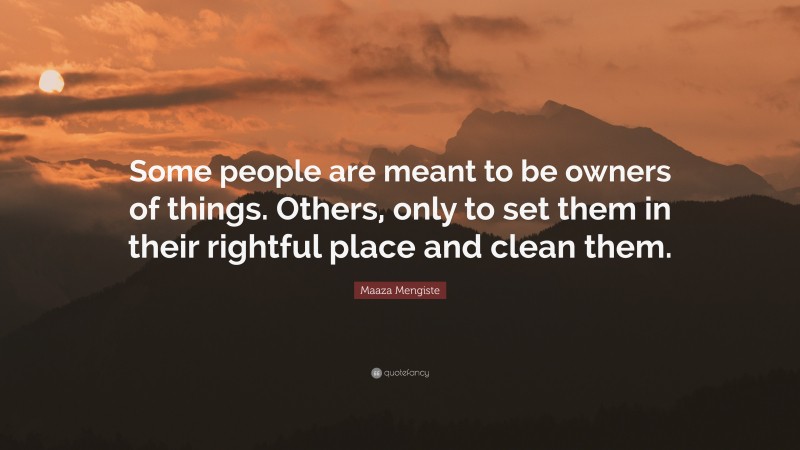 Maaza Mengiste Quote: “Some people are meant to be owners of things. Others, only to set them in their rightful place and clean them.”