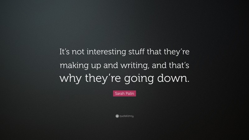 Sarah Palin Quote: “It’s not interesting stuff that they’re making up and writing, and that’s why they’re going down.”