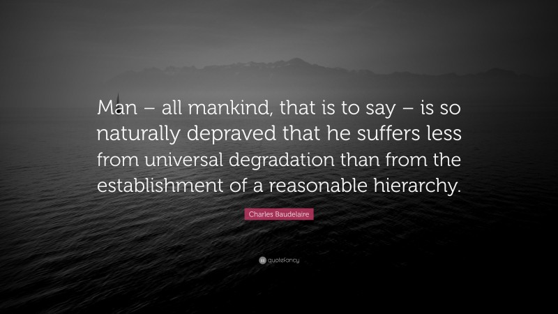 Charles Baudelaire Quote: “Man – all mankind, that is to say – is so naturally depraved that he suffers less from universal degradation than from the establishment of a reasonable hierarchy.”