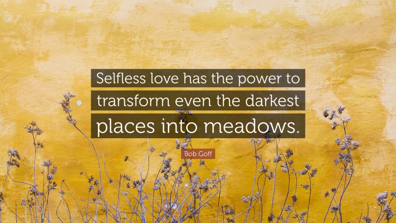 Bob Goff Quote: “Selfless love has the power to transform even the darkest places into meadows.”