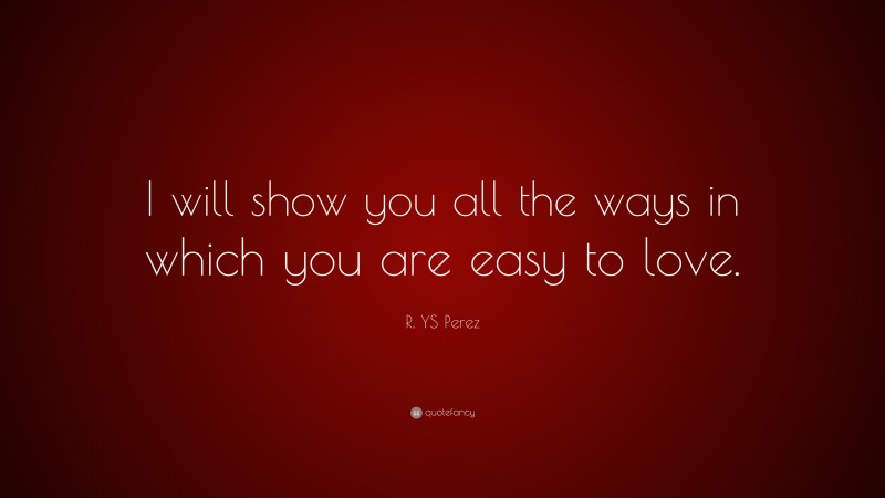 R. YS Perez Quote: “I will show you all the ways in which you are easy to love.”