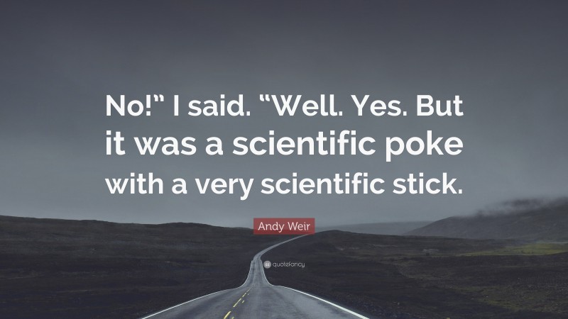 Andy Weir Quote: “No!” I said. “Well. Yes. But it was a scientific poke with a very scientific stick.”
