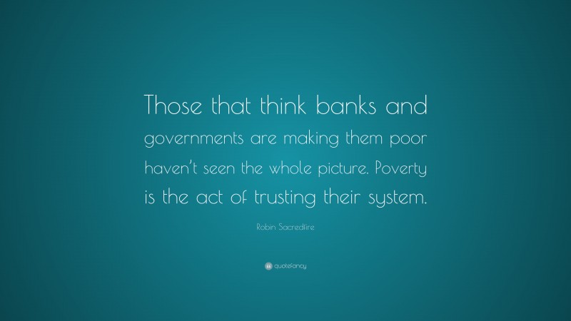 Robin Sacredfire Quote: “Those that think banks and governments are making them poor haven’t seen the whole picture. Poverty is the act of trusting their system.”