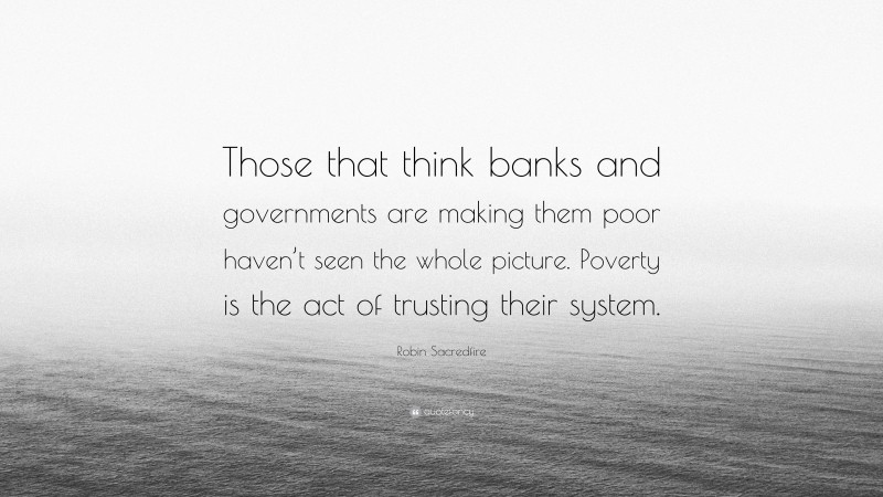 Robin Sacredfire Quote: “Those that think banks and governments are making them poor haven’t seen the whole picture. Poverty is the act of trusting their system.”