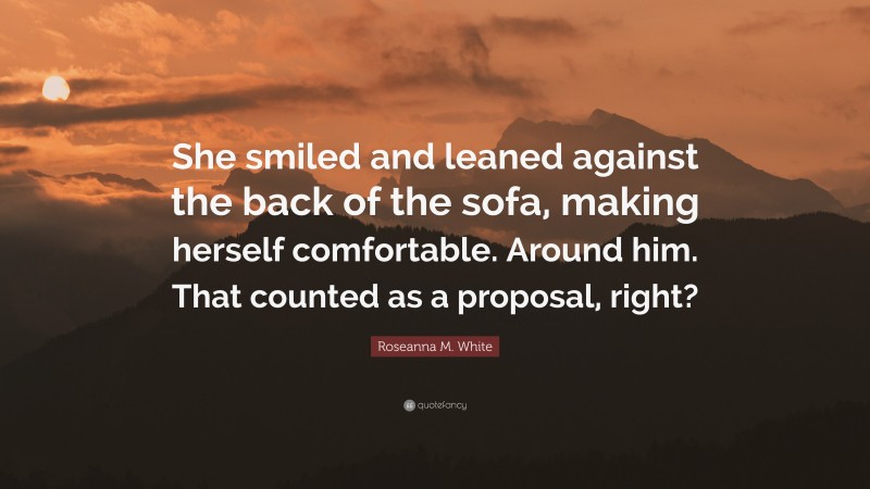 Roseanna M. White Quote: “She smiled and leaned against the back of the sofa, making herself comfortable. Around him. That counted as a proposal, right?”