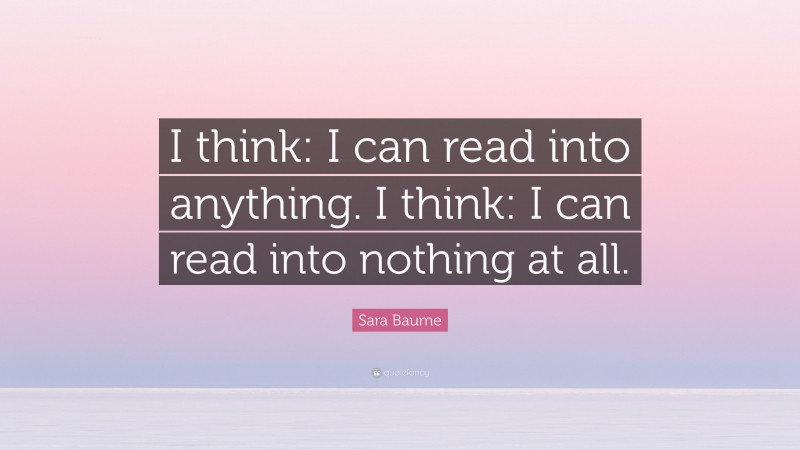 Sara Baume Quote: “I think: I can read into anything. I think: I can read into nothing at all.”