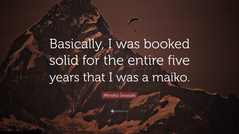 Mineko Iwasaki Quote: “Basically, I was booked solid for the entire five years that I was a maiko.”