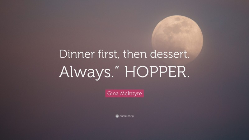 Gina McIntyre Quote: “Dinner first, then dessert. Always.” HOPPER.”