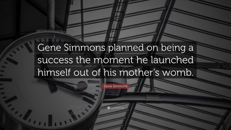 Gene Simmons Quote: “Gene Simmons planned on being a success the moment he launched himself out of his mother’s womb.”