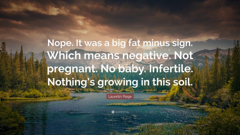 Laurelin Paige Quote: “Nope. It was a big fat minus sign. Which means negative. Not pregnant. No baby. Infertile. Nothing’s growing in this soil.”