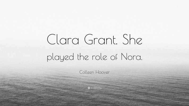 Colleen Hoover Quote: “Clara Grant. She played the role of Nora.”