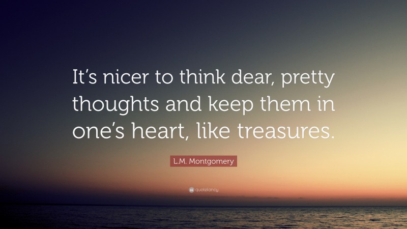 L.M. Montgomery Quote: “It’s nicer to think dear, pretty thoughts and keep them in one’s heart, like treasures.”