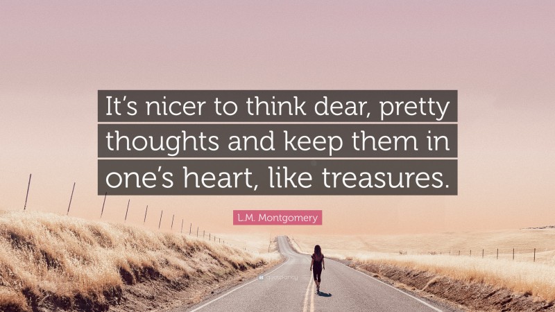 L.M. Montgomery Quote: “It’s nicer to think dear, pretty thoughts and keep them in one’s heart, like treasures.”