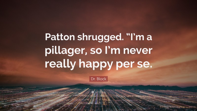 Dr. Block Quote: “Patton shrugged. “I’m a pillager, so I’m never really happy per se.”