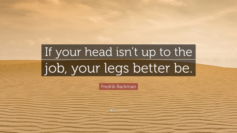 Fredrik Backman Quote: “If your head isn’t up to the job, your legs better be.”