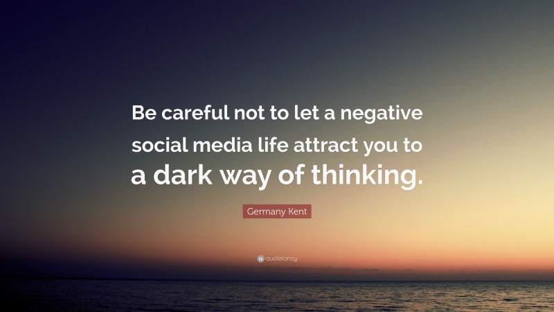 Germany Kent Quote: “Be careful not to let a negative social media life attract you to a dark way of thinking.”