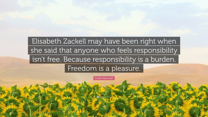 Fredrik Backman Quote: “Elisabeth Zackell may have been right when she said that anyone who feels responsibility isn’t free. Because responsibility is a burden. Freedom is a pleasure.”