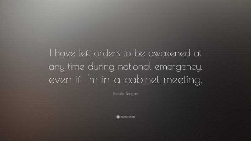 Ronald Reagan Quote: “I have left orders to be awakened at any time during national emergency, even if I'm in a cabinet meeting.”