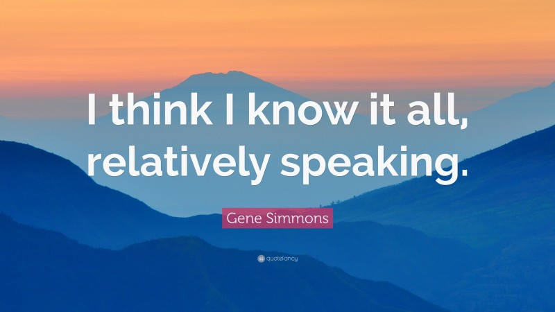Gene Simmons Quote: “I think I know it all, relatively speaking.”