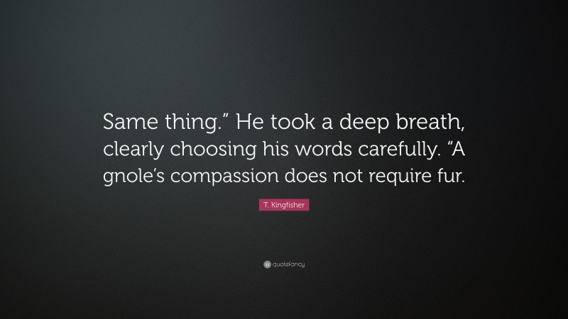 T. Kingfisher Quote: “Same thing.” He took a deep breath, clearly choosing his words carefully. “A gnole’s compassion does not require fur.”