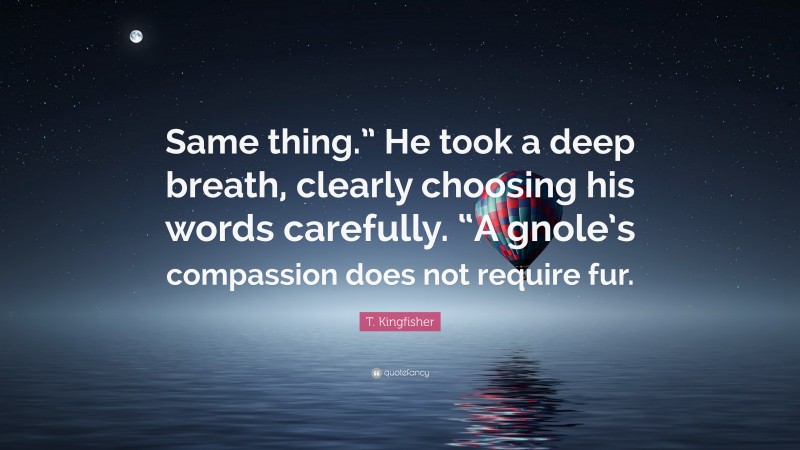 T. Kingfisher Quote: “Same thing.” He took a deep breath, clearly choosing his words carefully. “A gnole’s compassion does not require fur.”