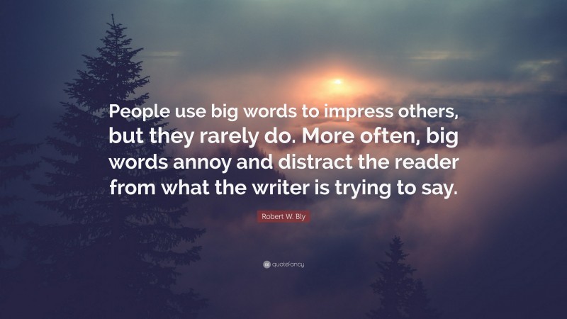 Robert W. Bly Quote: “People use big words to impress others, but they rarely do. More often, big words annoy and distract the reader from what the writer is trying to say.”