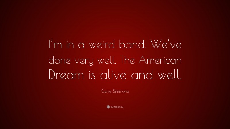 Gene Simmons Quote: “I’m in a weird band. We’ve done very well. The American Dream is alive and well.”