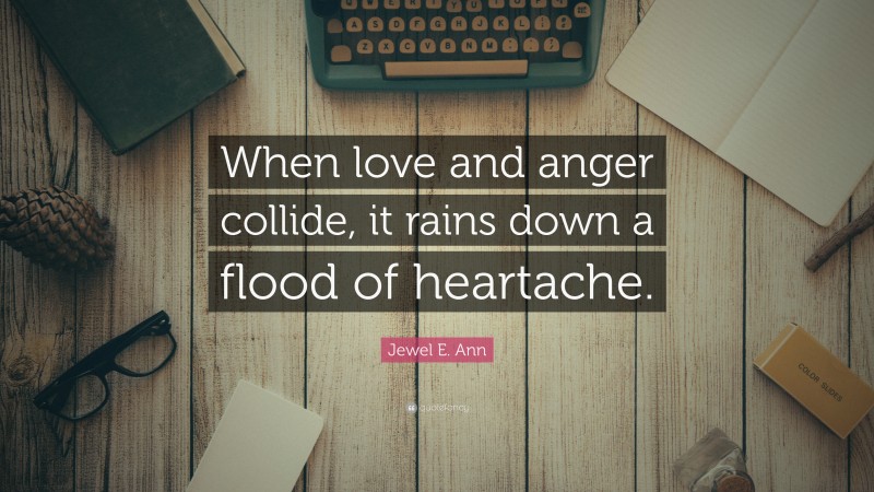 Jewel E. Ann Quote: “When love and anger collide, it rains down a flood of heartache.”
