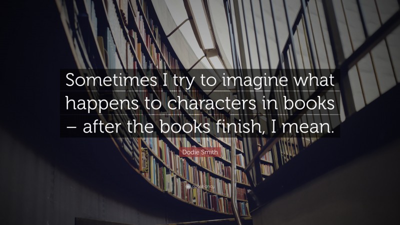 Dodie Smith Quote: “Sometimes I try to imagine what happens to characters in books – after the books finish, I mean.”