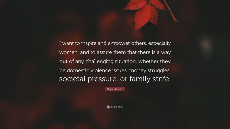 Hagir Elsheikh Quote: “I want to inspire and empower others, especially women, and to assure them that there is a way out of any challenging situation, whether they be domestic violence issues, money struggles, societal pressure, or family strife.”