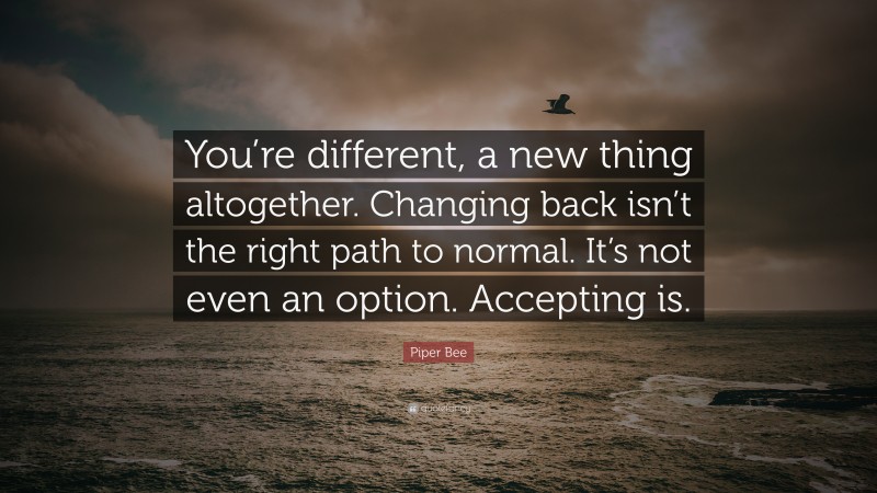 Piper Bee Quote: “You’re different, a new thing altogether. Changing back isn’t the right path to normal. It’s not even an option. Accepting is.”