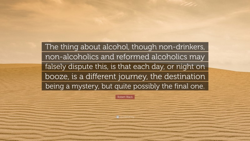 Robert Black Quote: “The thing about alcohol, though non-drinkers, non ...