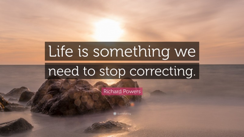 Richard Powers Quote: “Life is something we need to stop correcting.”